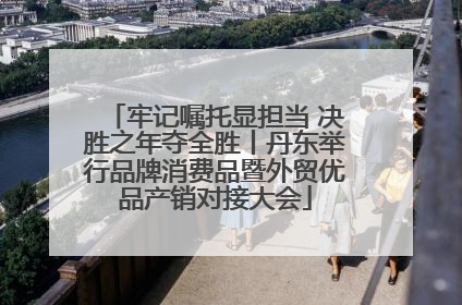 牢记嘱托显担当 决胜之年夺全胜丨丹东举行品牌消费品暨外贸优品产销对接大会