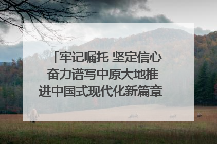 牢记嘱托 坚定信心 奋力谱写中原大地推进中国式现代化新篇章（六）河南绘就“行走河南·读懂中国”新画卷丨牢记嘱托谱新篇
