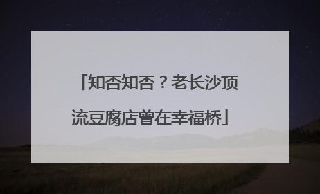 知否知否？老长沙顶流豆腐店曾在幸福桥