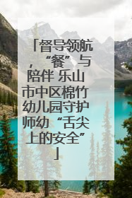 督导领航，“餐”与陪伴 乐山市中区棉竹幼儿园守护师幼“舌尖上的安全”
