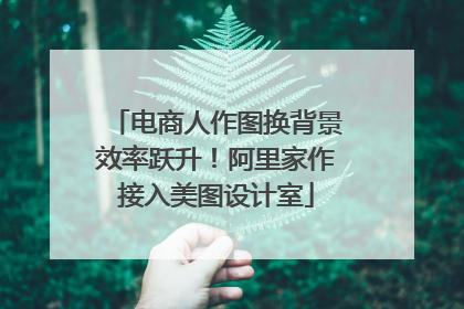 电商人作图换背景效率跃升！阿里家作接入美图设计室
