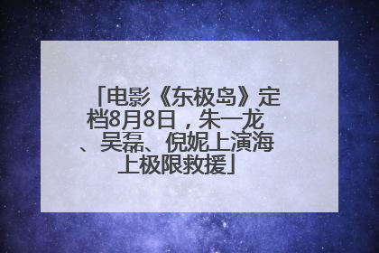 电影《东极岛》定档8月8日，朱一龙、吴磊、倪妮上演海上极限救援