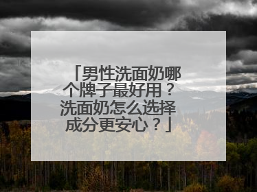 男性洗面奶哪个牌子最好用？洗面奶怎么选择成分更安心？