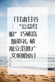 甘肃甘谷：“公益红娘”巧破高额彩礼 破规立范推广文明婚俗