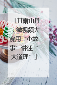 甘肃山丹：微视频大赛用“小故事”讲述“大道理”