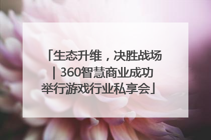 生态升维，决胜战场｜360智慧商业成功举行游戏行业私享会