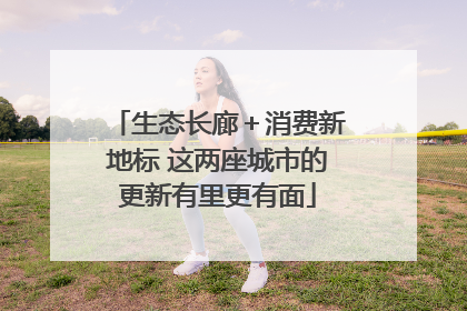 生态长廊＋消费新地标 这两座城市的更新有里更有面