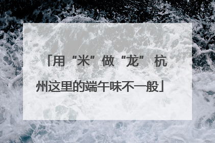 用“米”做“龙” 杭州这里的端午味不一般