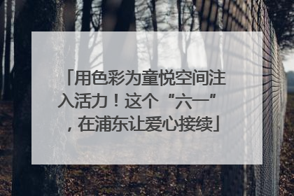 用色彩为童悦空间注入活力！这个“六一”，在浦东让爱心接续