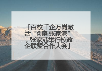 百校千企万岗激活“创新张家港”，张家港举行校政企联盟合作大会