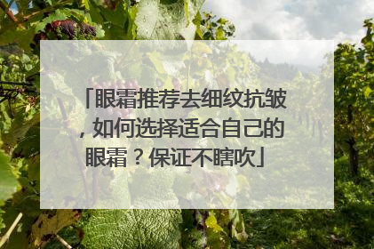 眼霜推荐去细纹抗皱，如何选择适合自己的眼霜？保证不瞎吹