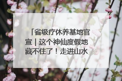 省级疗休养基地官宣｜这个神仙度假地藏不住了！走进山水秘境 开启一场野奢度假之旅！