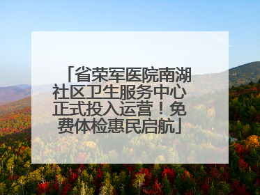 省荣军医院南湖社区卫生服务中心正式投入运营！免费体检惠民启航