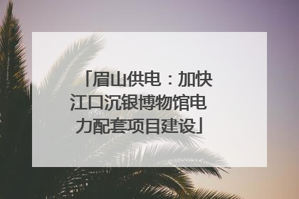 眉山供电：加快江口沉银博物馆电力配套项目建设