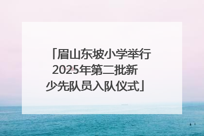 眉山东坡小学举行2025年第二批新少先队员入队仪式