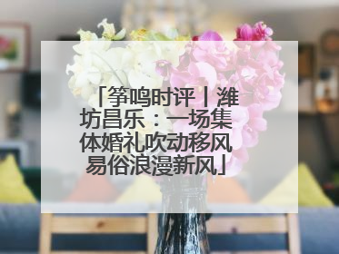 筝鸣时评丨潍坊昌乐：一场集体婚礼吹动移风易俗浪漫新风
