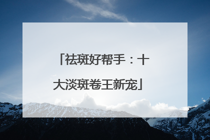 祛斑好帮手：十大淡斑卷王新宠
