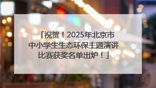 祝贺！2025年北京市中小学生生态环保主题演讲比赛获奖名单出炉！