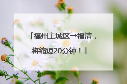福州主城区→福清，将缩短20分钟！