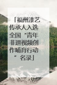 福州漆艺传承人入选全国“青年非遗视频创作哺育行动”名录