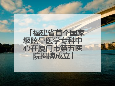 福建省首个国家级眩晕医学专科中心在厦门市第五医院揭牌成立