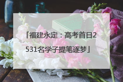 福建永定：高考首日2531名学子提笔逐梦