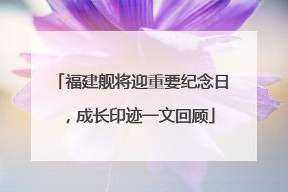 福建舰将迎重要纪念日，成长印迹一文回顾