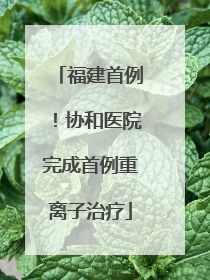 福建首例！协和医院完成首例重离子治疗