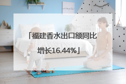 福建香水出口额同比增长16.44%