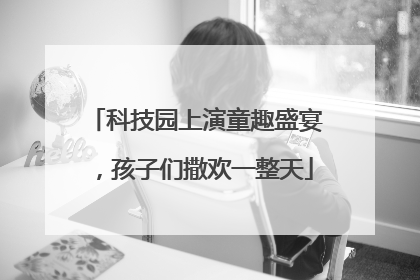 科技园上演童趣盛宴，孩子们撒欢一整天