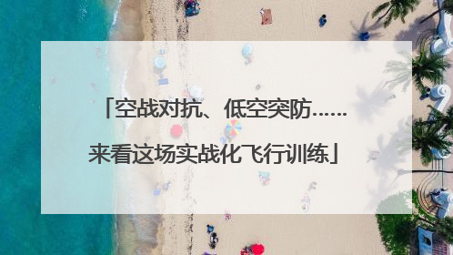 空战对抗、低空突防……来看这场实战化飞行训练