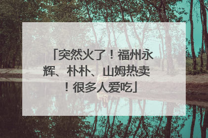 突然火了！福州永辉、朴朴、山姆热卖！很多人爱吃
