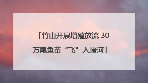 竹山开展增殖放流 30万尾鱼苗“飞”入堵河
