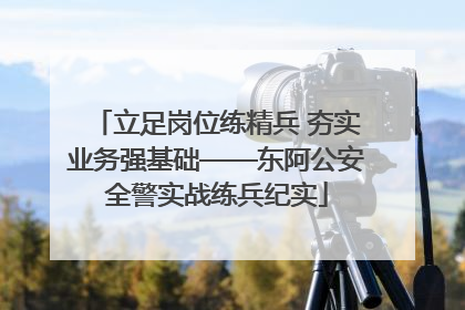 立足岗位练精兵 夯实业务强基础——东阿公安全警实战练兵纪实