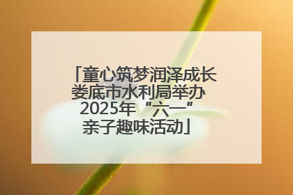 童心筑梦润泽成长 娄底市水利局举办2025年“六一”亲子趣味活动