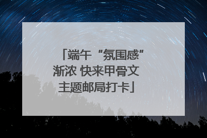 端午“氛围感”渐浓 快来甲骨文主题邮局打卡
