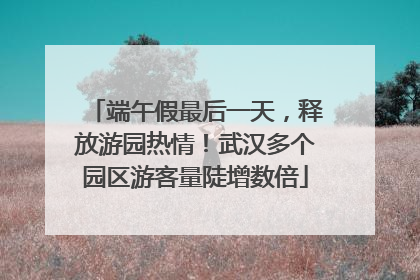 端午假最后一天，释放游园热情！武汉多个园区游客量陡增数倍