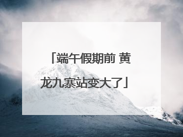 端午假期前 黄龙九寨站变大了