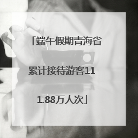 端午假期青海省累计接待游客111.88万人次