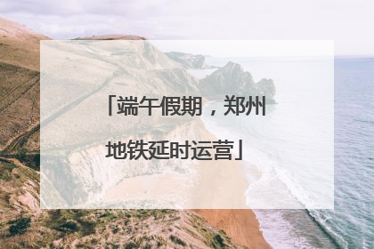 端午假期，郑州地铁延时运营