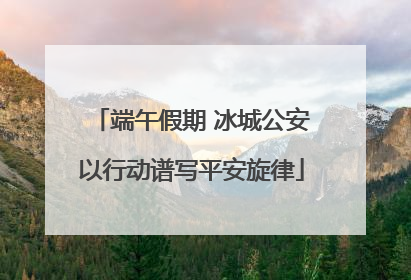 端午假期 冰城公安以行动谱写平安旋律