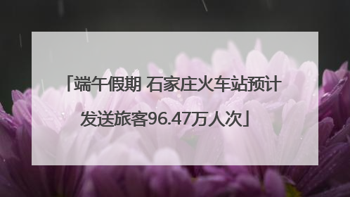 端午假期 石家庄火车站预计发送旅客96.47万人次