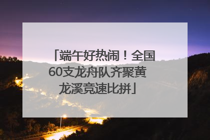端午好热闹！全国60支龙舟队齐聚黄龙溪竞速比拼