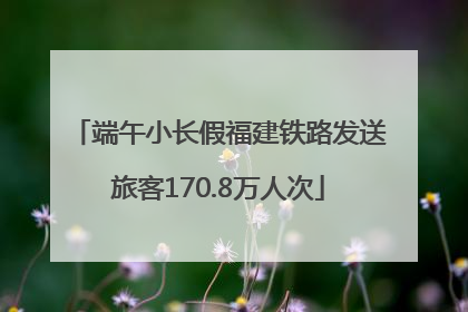 端午小长假福建铁路发送旅客170.8万人次