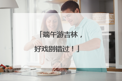 端午游吉林，好戏别错过！