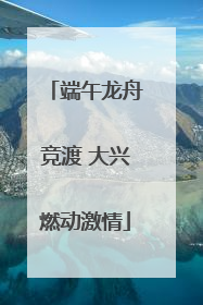 端午龙舟竞渡 大兴燃动激情