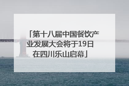 第十八届中国餐饮产业发展大会将于19日在四川乐山启幕
