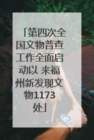 第四次全国文物普查工作全面启动以 来福州新发现文物1173处