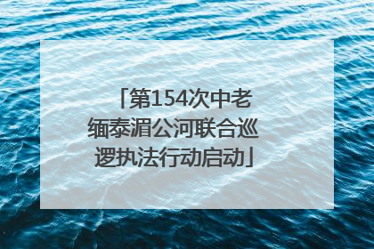 第154次中老缅泰湄公河联合巡逻执法行动启动