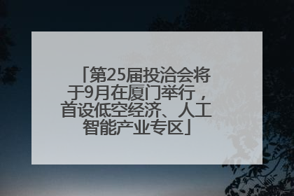 第25届投洽会将于9月在厦门举行，首设低空经济、人工智能产业专区